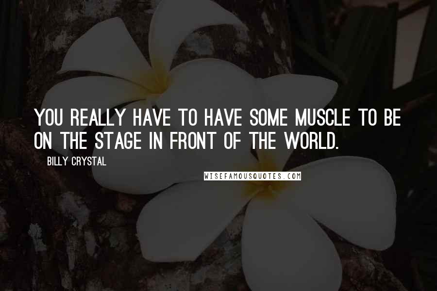 Billy Crystal Quotes: You really have to have some muscle to be on the stage in front of the world.