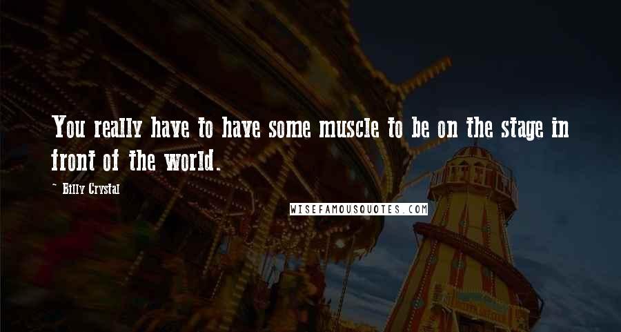 Billy Crystal Quotes: You really have to have some muscle to be on the stage in front of the world.