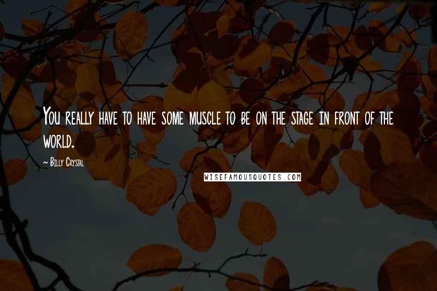 Billy Crystal Quotes: You really have to have some muscle to be on the stage in front of the world.