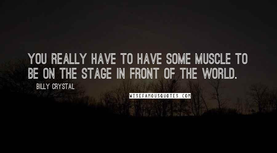 Billy Crystal Quotes: You really have to have some muscle to be on the stage in front of the world.