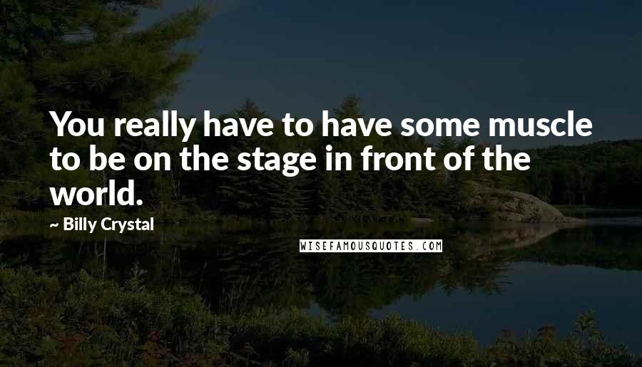 Billy Crystal Quotes: You really have to have some muscle to be on the stage in front of the world.