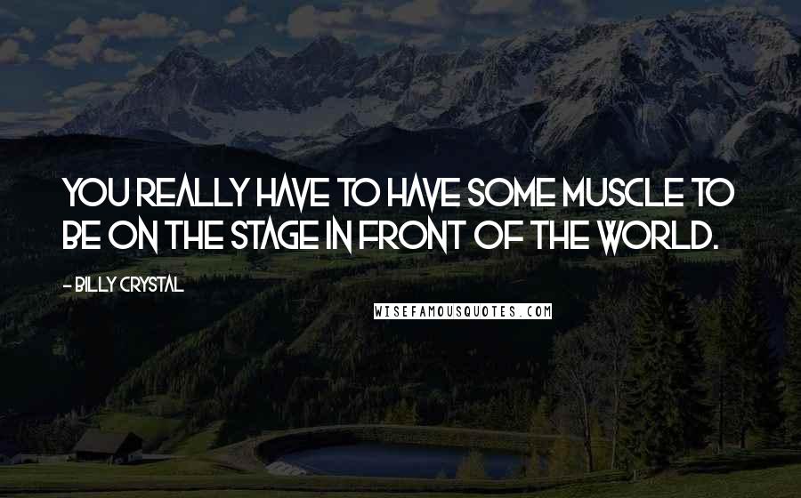 Billy Crystal Quotes: You really have to have some muscle to be on the stage in front of the world.
