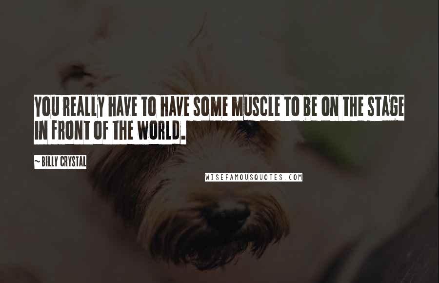 Billy Crystal Quotes: You really have to have some muscle to be on the stage in front of the world.