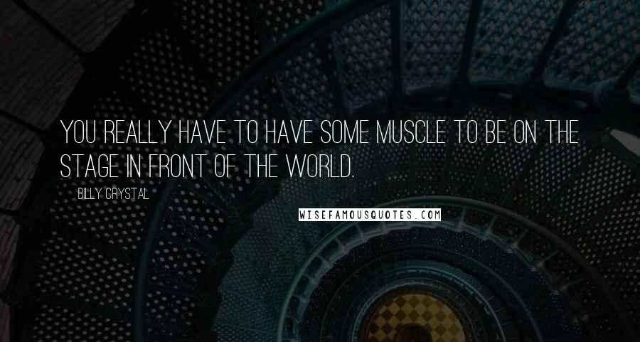 Billy Crystal Quotes: You really have to have some muscle to be on the stage in front of the world.