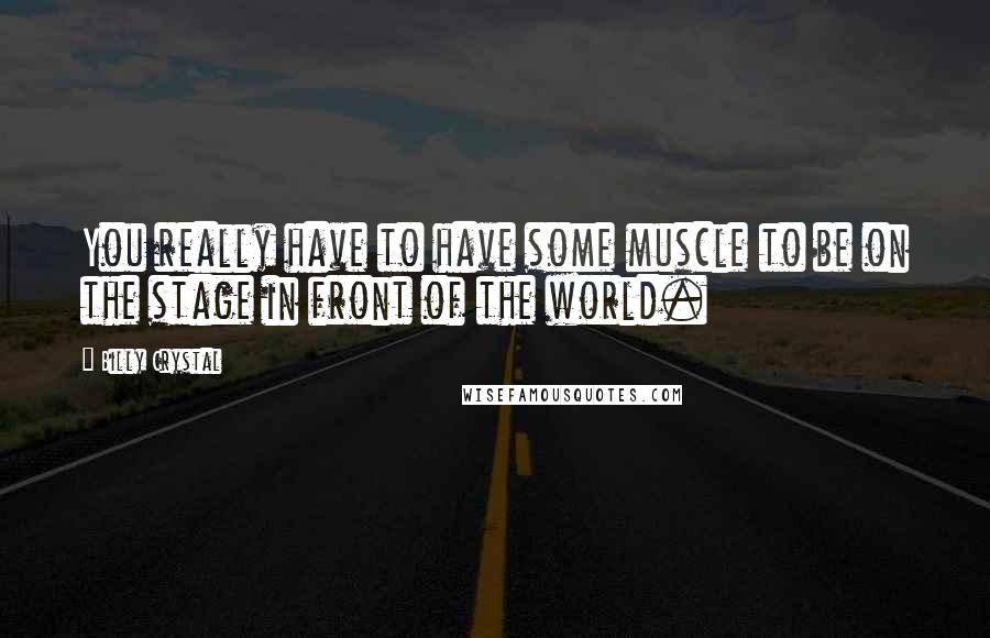 Billy Crystal Quotes: You really have to have some muscle to be on the stage in front of the world.
