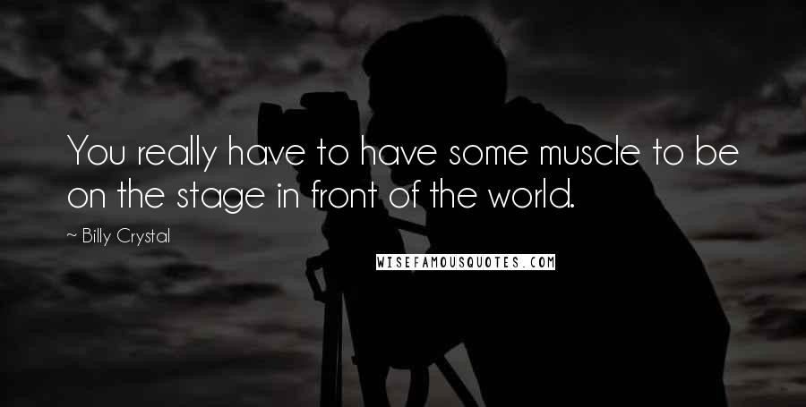 Billy Crystal Quotes: You really have to have some muscle to be on the stage in front of the world.