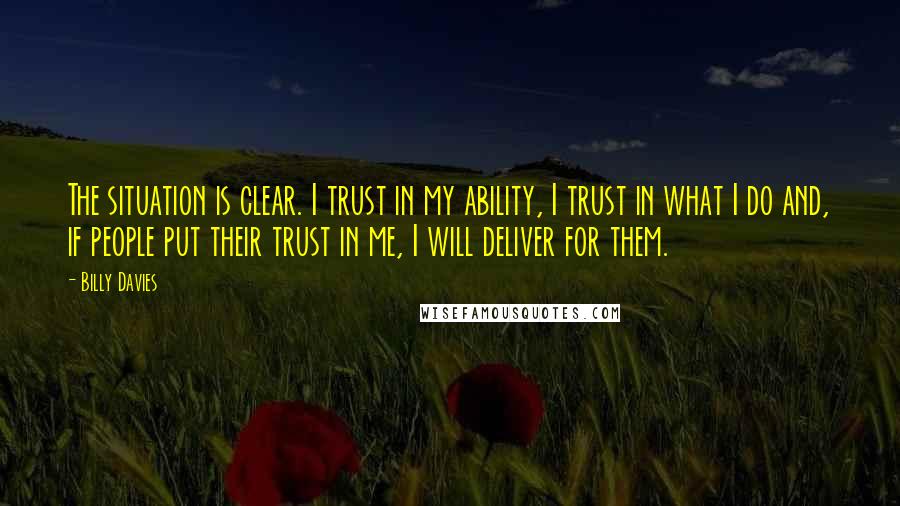 Billy Davies Quotes: The situation is clear. I trust in my ability, I trust in what I do and, if people put their trust in me, I will deliver for them.