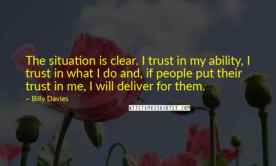 Billy Davies Quotes: The situation is clear. I trust in my ability, I trust in what I do and, if people put their trust in me, I will deliver for them.