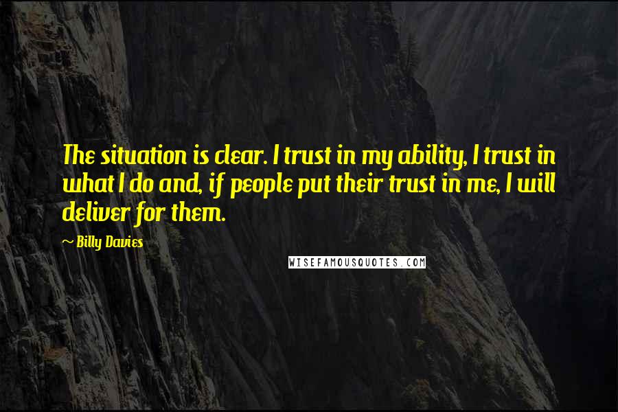 Billy Davies Quotes: The situation is clear. I trust in my ability, I trust in what I do and, if people put their trust in me, I will deliver for them.