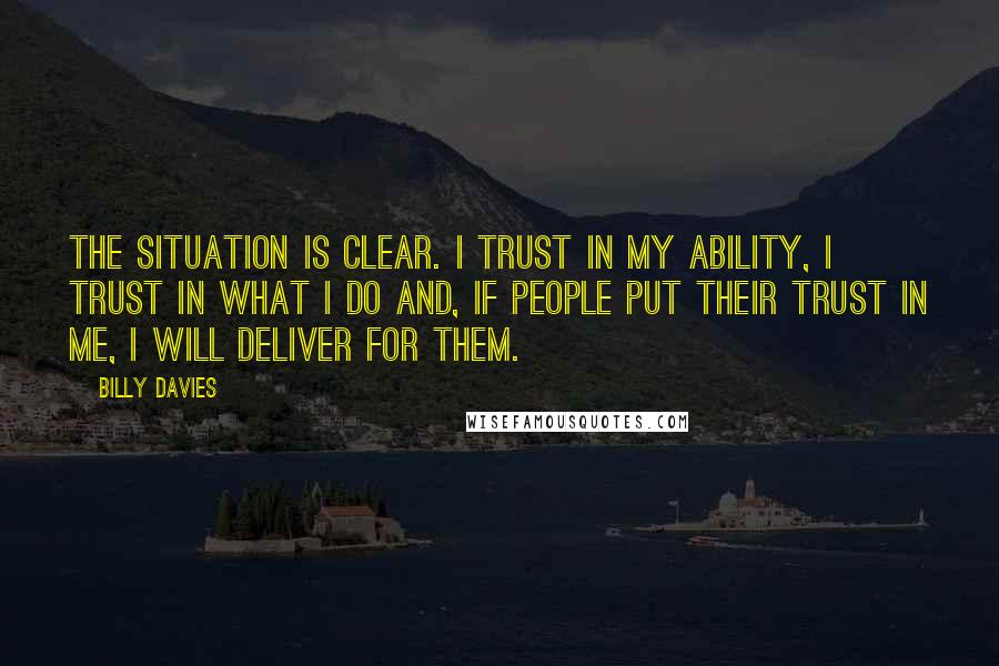 Billy Davies Quotes: The situation is clear. I trust in my ability, I trust in what I do and, if people put their trust in me, I will deliver for them.