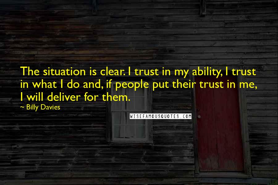 Billy Davies Quotes: The situation is clear. I trust in my ability, I trust in what I do and, if people put their trust in me, I will deliver for them.