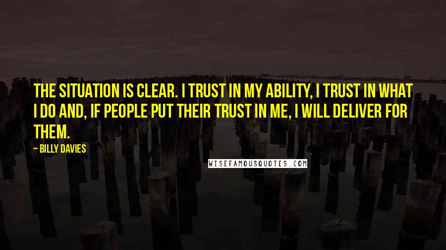 Billy Davies Quotes: The situation is clear. I trust in my ability, I trust in what I do and, if people put their trust in me, I will deliver for them.