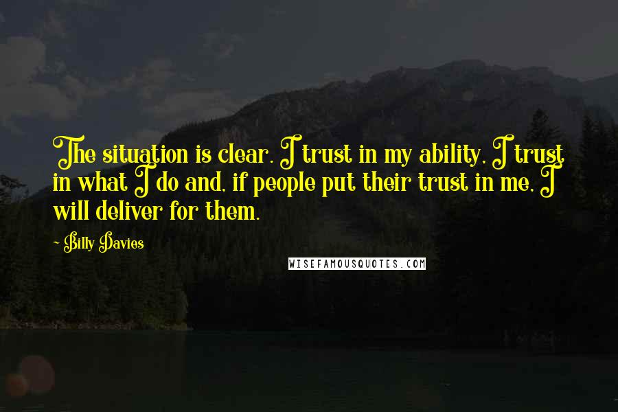 Billy Davies Quotes: The situation is clear. I trust in my ability, I trust in what I do and, if people put their trust in me, I will deliver for them.