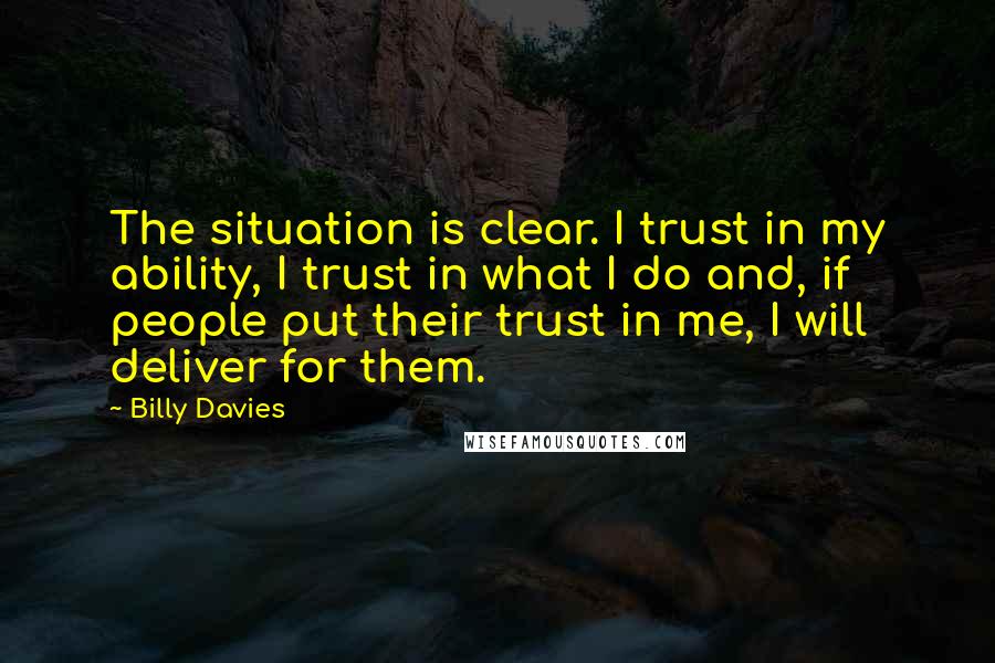 Billy Davies Quotes: The situation is clear. I trust in my ability, I trust in what I do and, if people put their trust in me, I will deliver for them.