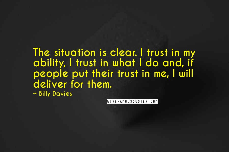 Billy Davies Quotes: The situation is clear. I trust in my ability, I trust in what I do and, if people put their trust in me, I will deliver for them.