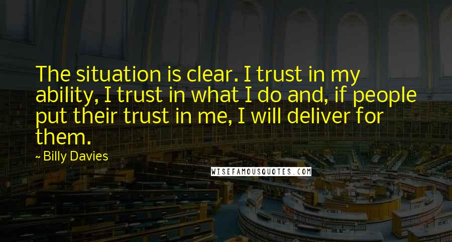 Billy Davies Quotes: The situation is clear. I trust in my ability, I trust in what I do and, if people put their trust in me, I will deliver for them.