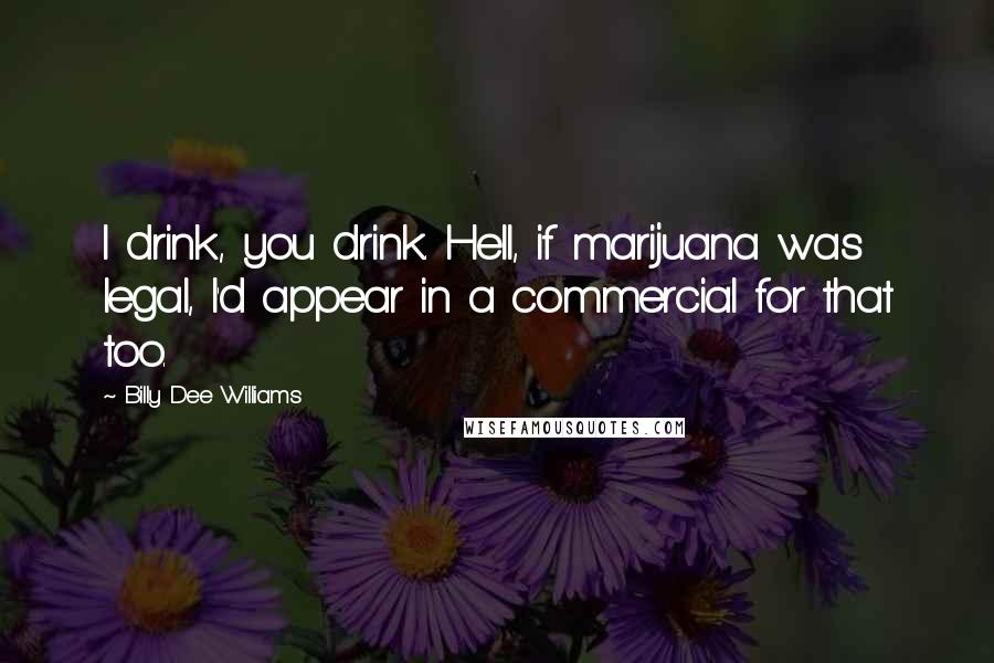 Billy Dee Williams Quotes: I drink, you drink. Hell, if marijuana was legal, I'd appear in a commercial for that too.