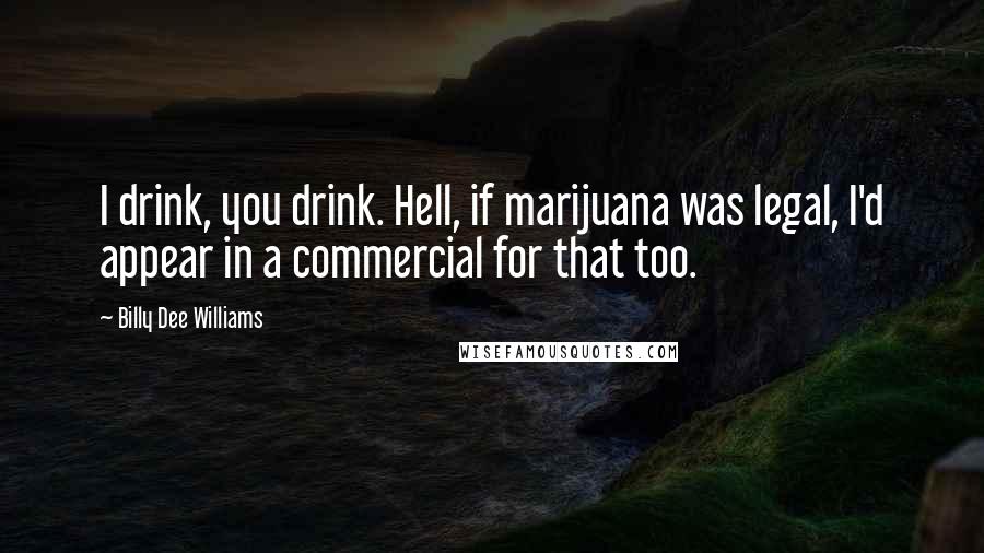Billy Dee Williams Quotes: I drink, you drink. Hell, if marijuana was legal, I'd appear in a commercial for that too.