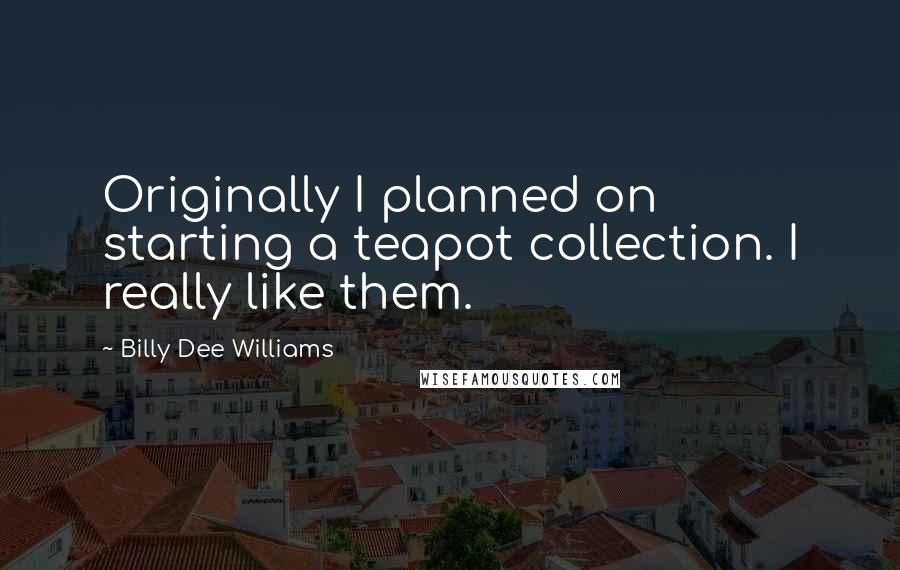 Billy Dee Williams Quotes: Originally I planned on starting a teapot collection. I really like them.