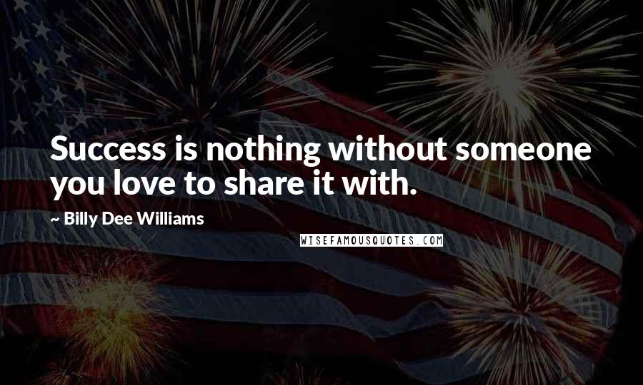 Billy Dee Williams Quotes: Success is nothing without someone you love to share it with.