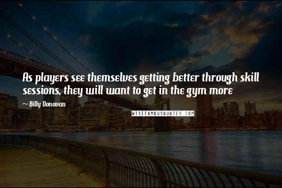 Billy Donovan Quotes: As players see themselves getting better through skill sessions, they will want to get in the gym more