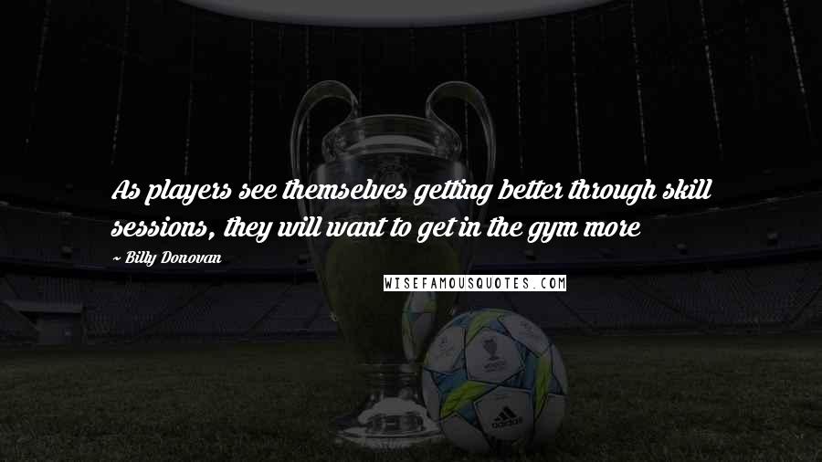 Billy Donovan Quotes: As players see themselves getting better through skill sessions, they will want to get in the gym more