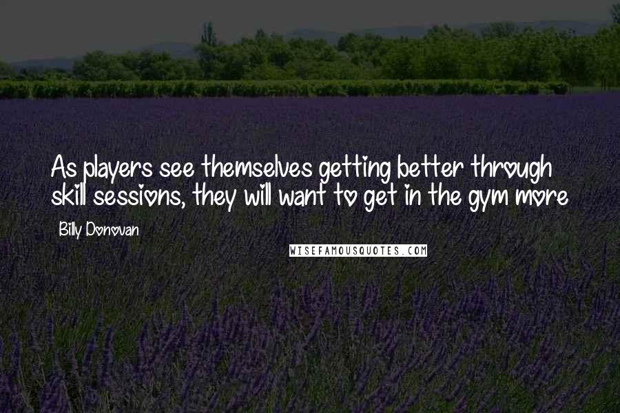 Billy Donovan Quotes: As players see themselves getting better through skill sessions, they will want to get in the gym more