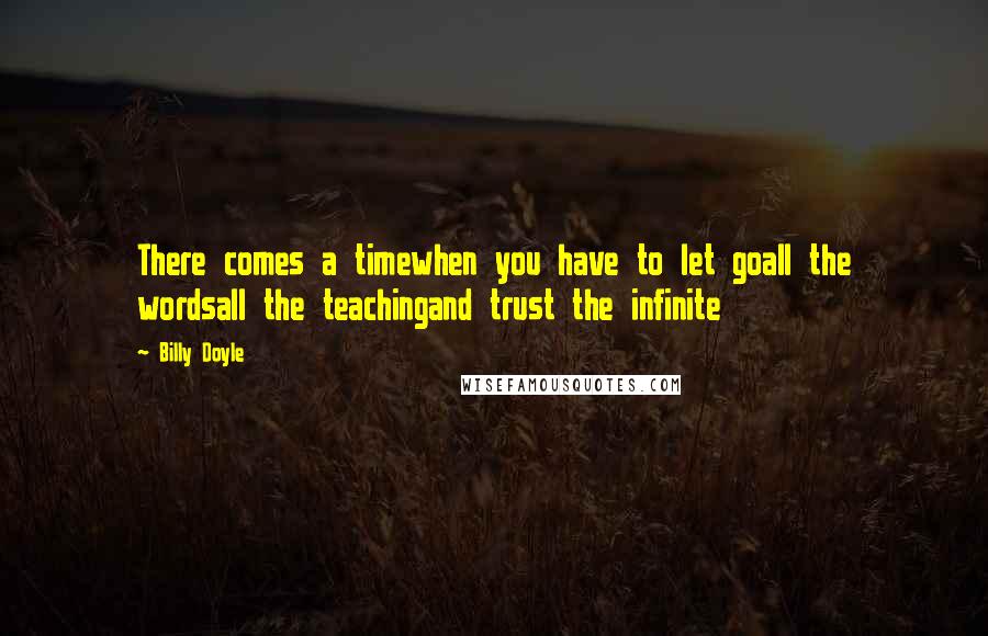Billy Doyle Quotes: There comes a timewhen you have to let goall the wordsall the teachingand trust the infinite