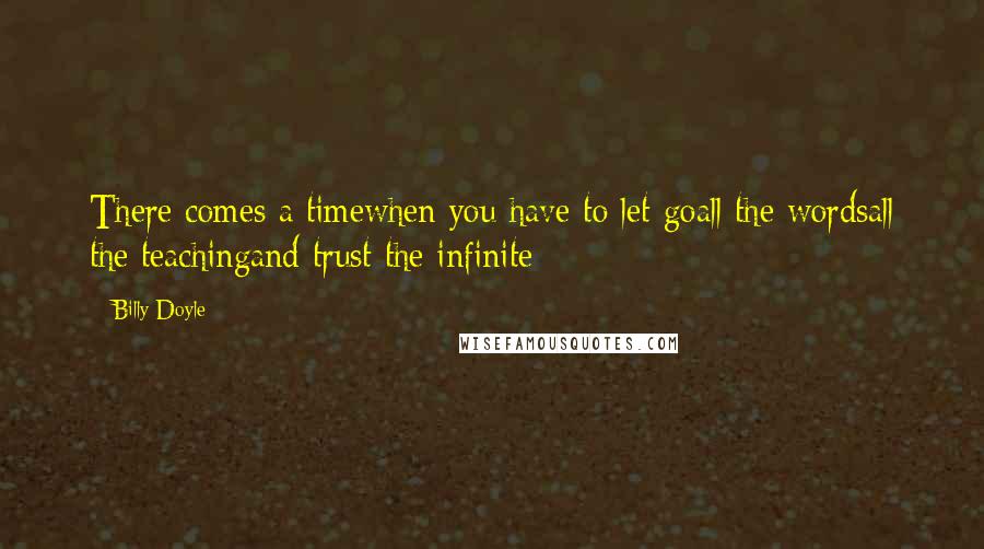 Billy Doyle Quotes: There comes a timewhen you have to let goall the wordsall the teachingand trust the infinite