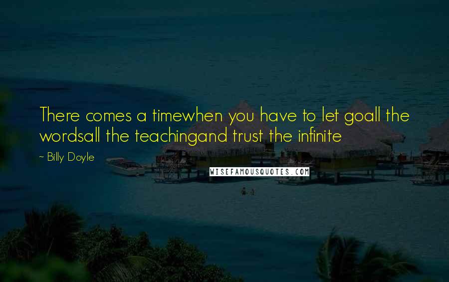 Billy Doyle Quotes: There comes a timewhen you have to let goall the wordsall the teachingand trust the infinite