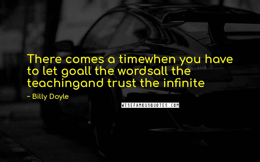 Billy Doyle Quotes: There comes a timewhen you have to let goall the wordsall the teachingand trust the infinite