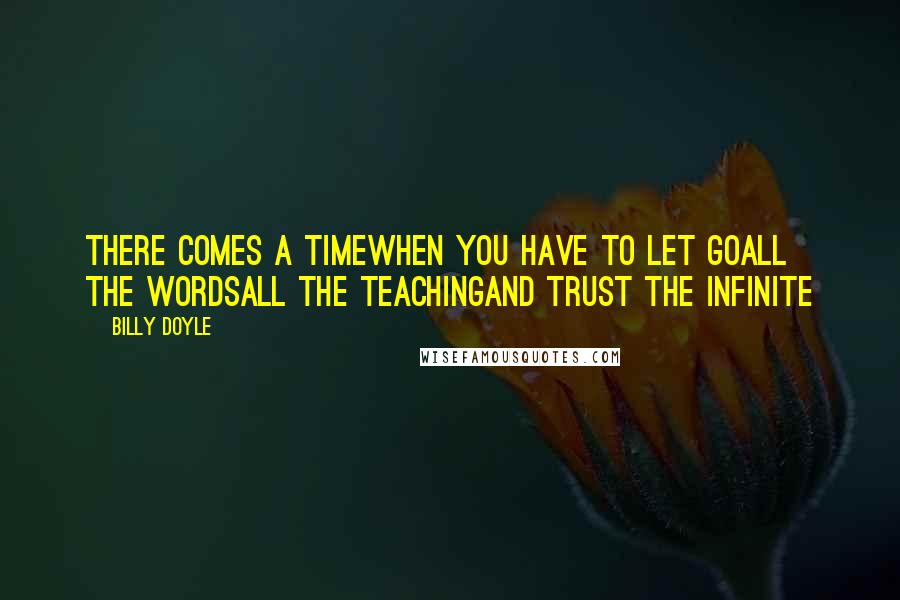 Billy Doyle Quotes: There comes a timewhen you have to let goall the wordsall the teachingand trust the infinite