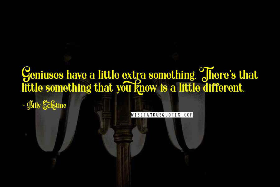 Billy Eckstine Quotes: Geniuses have a little extra something. There's that little something that you know is a little different.