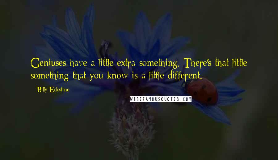 Billy Eckstine Quotes: Geniuses have a little extra something. There's that little something that you know is a little different.