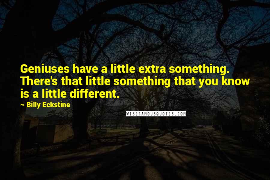 Billy Eckstine Quotes: Geniuses have a little extra something. There's that little something that you know is a little different.