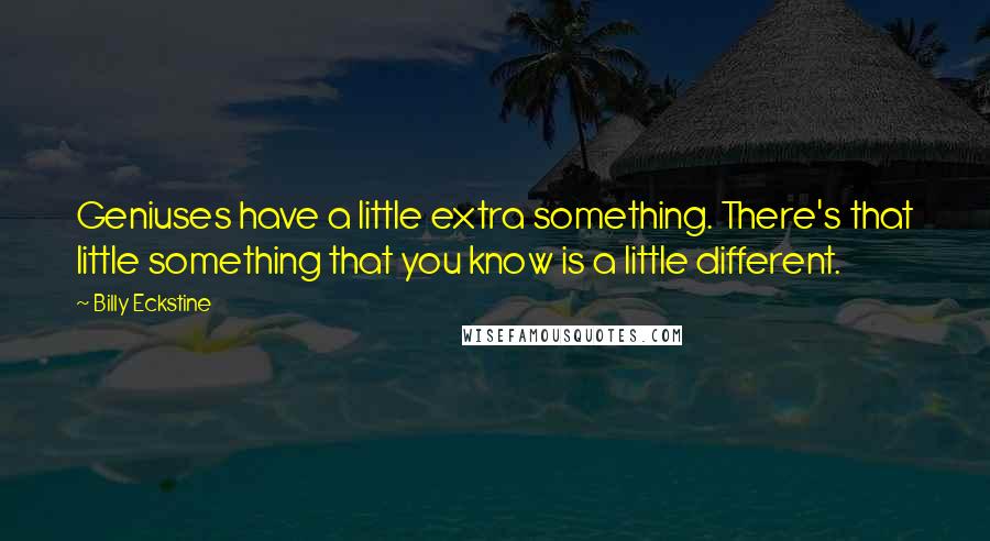 Billy Eckstine Quotes: Geniuses have a little extra something. There's that little something that you know is a little different.