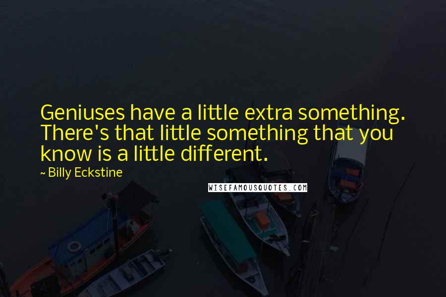 Billy Eckstine Quotes: Geniuses have a little extra something. There's that little something that you know is a little different.