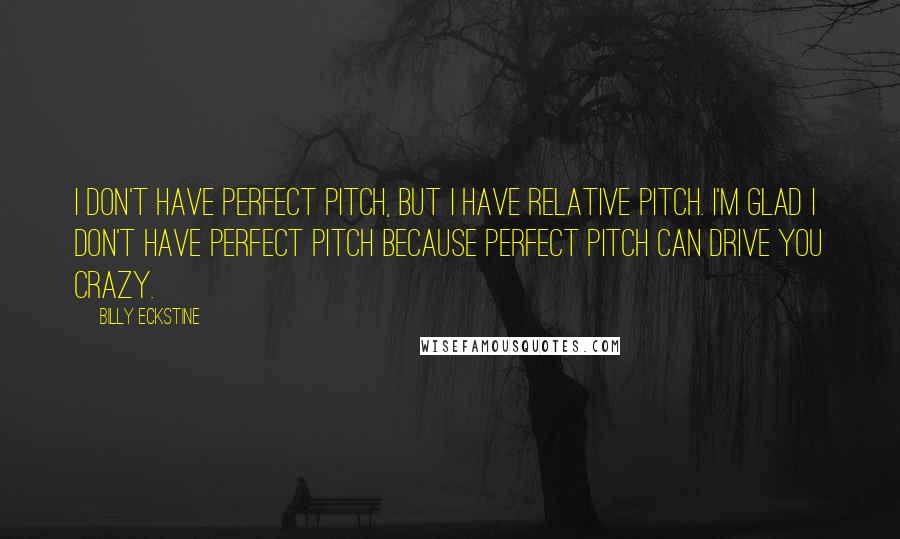 Billy Eckstine Quotes: I don't have perfect pitch, but I have relative pitch. I'm glad I don't have perfect pitch because perfect pitch can drive you crazy.