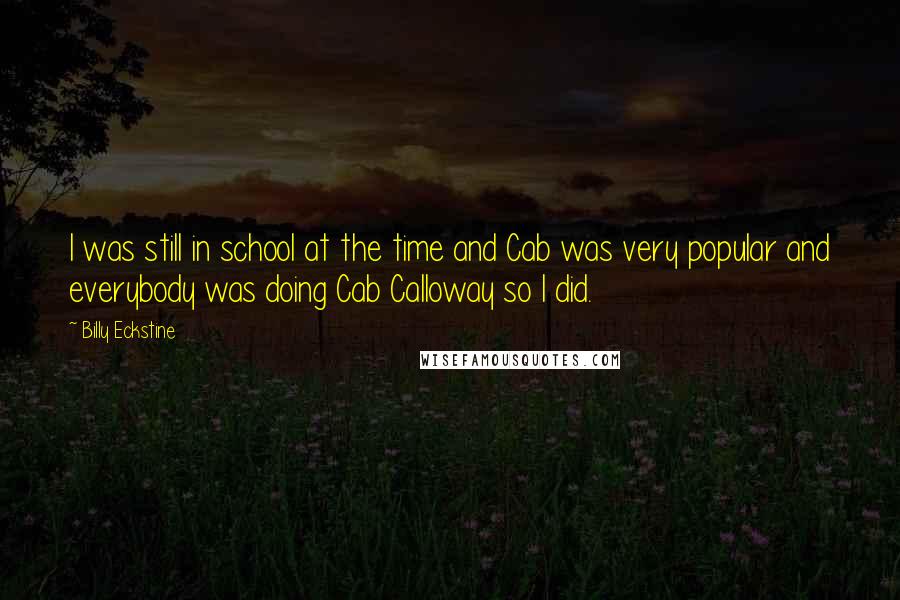 Billy Eckstine Quotes: I was still in school at the time and Cab was very popular and everybody was doing Cab Calloway so I did.