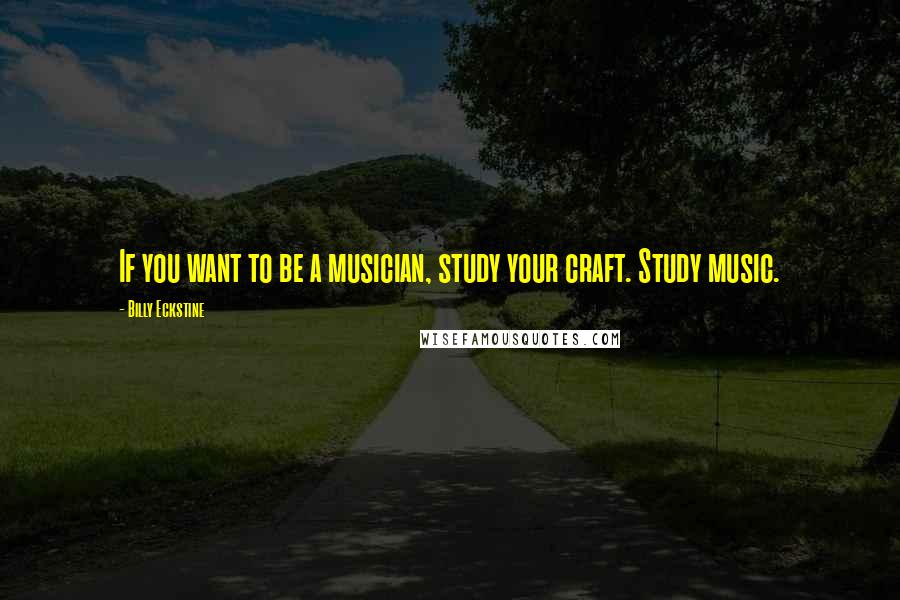 Billy Eckstine Quotes: If you want to be a musician, study your craft. Study music.