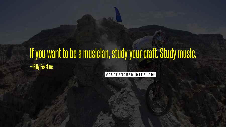 Billy Eckstine Quotes: If you want to be a musician, study your craft. Study music.