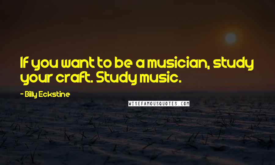 Billy Eckstine Quotes: If you want to be a musician, study your craft. Study music.