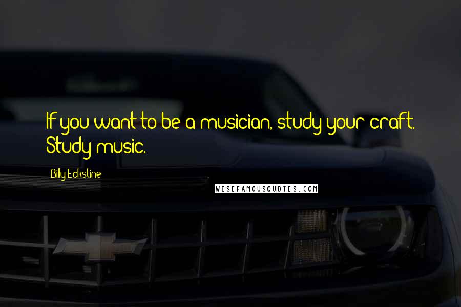 Billy Eckstine Quotes: If you want to be a musician, study your craft. Study music.