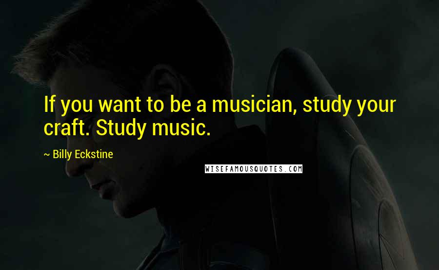 Billy Eckstine Quotes: If you want to be a musician, study your craft. Study music.