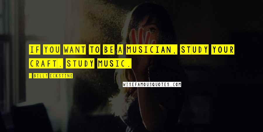Billy Eckstine Quotes: If you want to be a musician, study your craft. Study music.