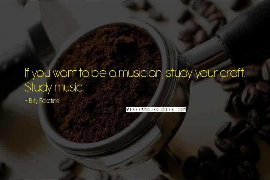 Billy Eckstine Quotes: If you want to be a musician, study your craft. Study music.