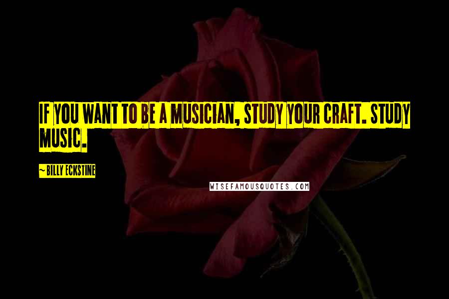 Billy Eckstine Quotes: If you want to be a musician, study your craft. Study music.