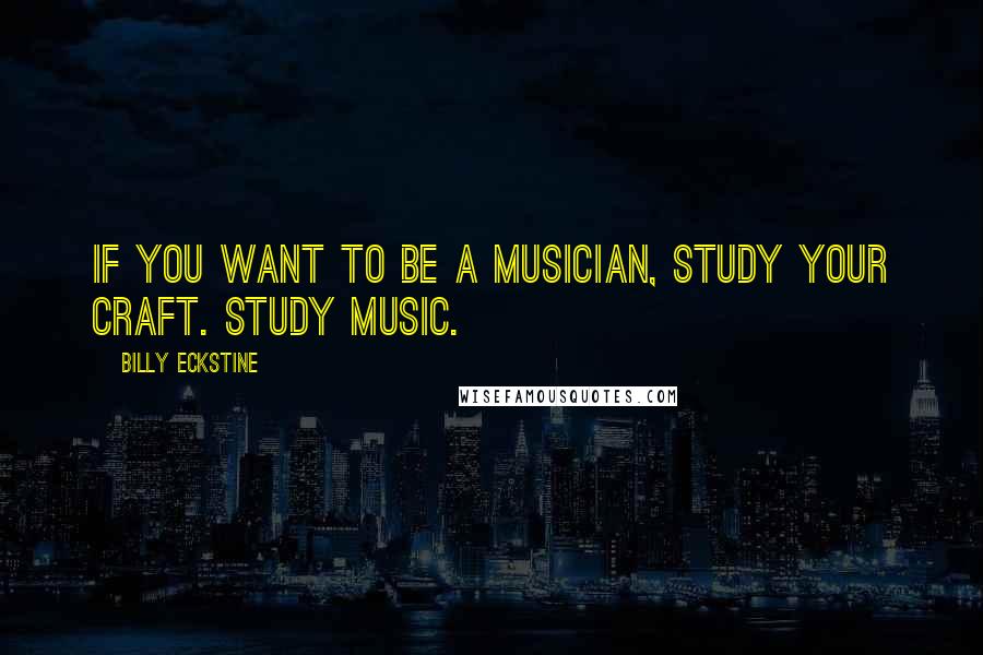 Billy Eckstine Quotes: If you want to be a musician, study your craft. Study music.