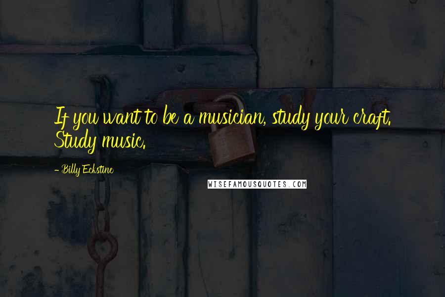 Billy Eckstine Quotes: If you want to be a musician, study your craft. Study music.