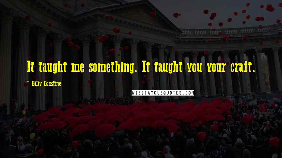 Billy Eckstine Quotes: It taught me something. It taught you your craft.